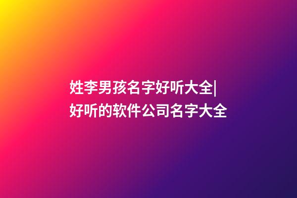 姓李男孩名字好听大全|好听的软件公司名字大全-第1张-公司起名-玄机派